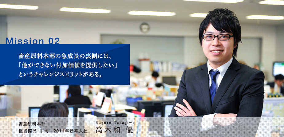 Mission 02 畜産原料本部の急成長の裏側には、「他ができない付加価値を提供したい」というチャレンジスピリットがある。 高木和優